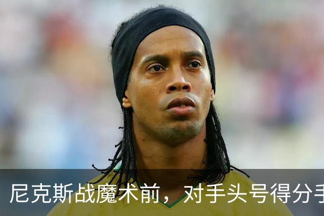 尼克斯战魔术前，对手头号得分手班凯罗因高位踝扭伤缺阵