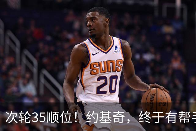 次轮35顺位！约基奇，终于有帮手了！