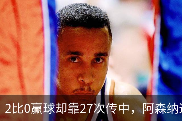 2比0赢球却靠27次传中，阿森纳这套打法藏了什么